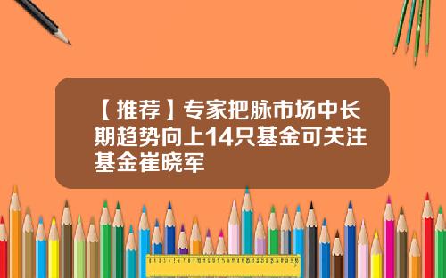 【推荐】专家把脉市场中长期趋势向上14只基金可关注基金崔晓军