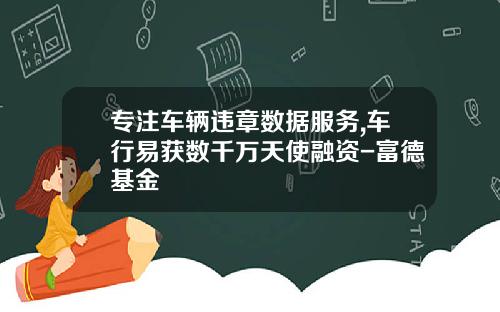 专注车辆违章数据服务,车行易获数千万天使融资-富德基金