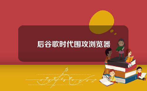 后谷歌时代围攻浏览器