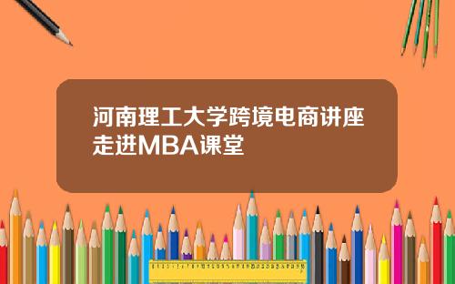 河南理工大学跨境电商讲座走进MBA课堂