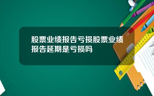 股票业绩报告亏损股票业绩报告延期是亏损吗