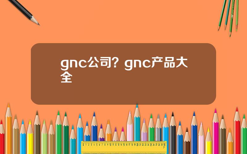 gnc公司？gnc产品大全