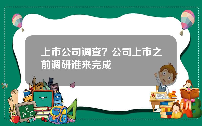 上市公司调查？公司上市之前调研谁来完成