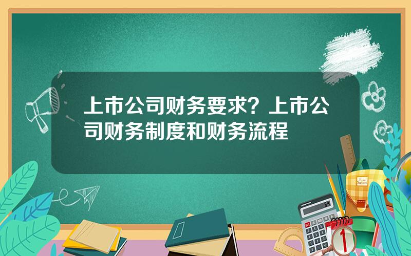 上市公司财务要求？上市公司财务制度和财务流程