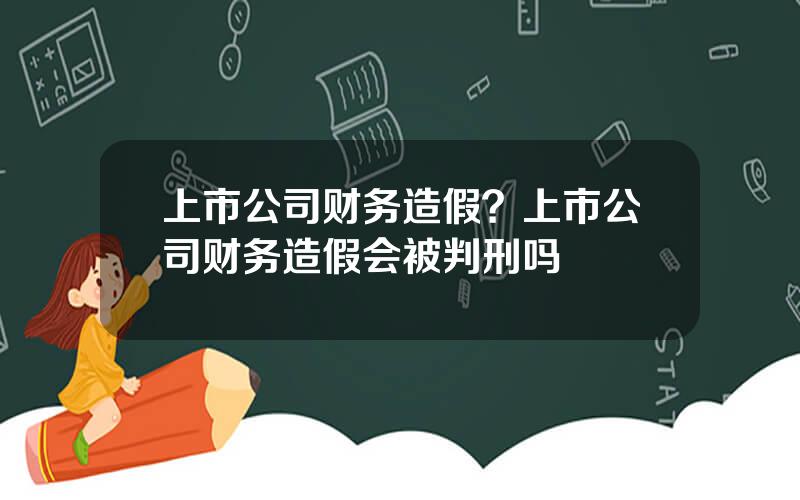 上市公司财务造假？上市公司财务造假会被判刑吗