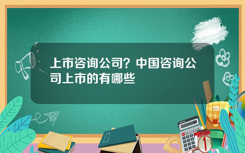 上市咨询公司？中国咨询公司上市的有哪些