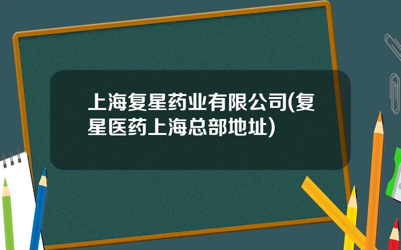 上海复星药业有限公司(复星医药上海总部地址)