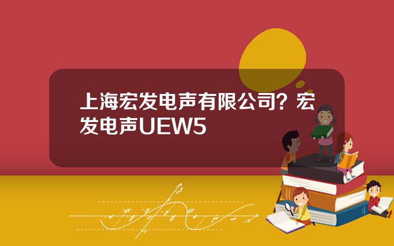 上海宏发电声有限公司？宏发电声UEW5