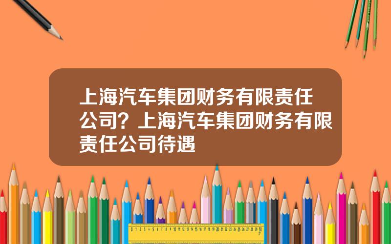 上海汽车集团财务有限责任公司？上海汽车集团财务有限责任公司待遇