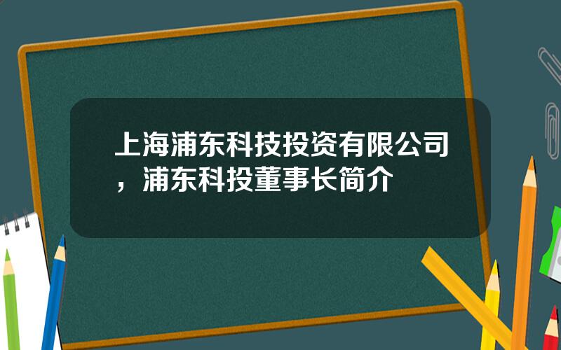 上海浦东科技投资有限公司，浦东科投董事长简介