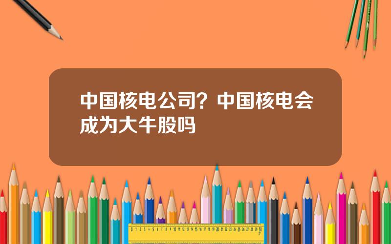 中国核电公司？中国核电会成为大牛股吗