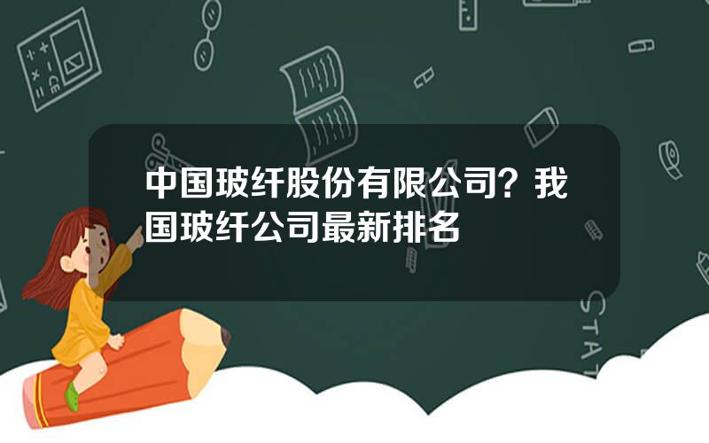 中国玻纤股份有限公司？我国玻纤公司最新排名