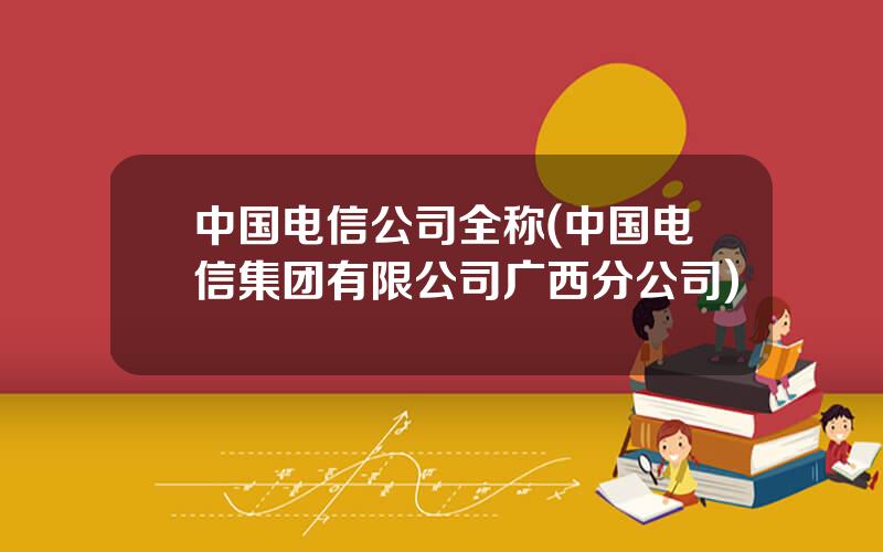 中国电信公司全称(中国电信集团有限公司广西分公司)