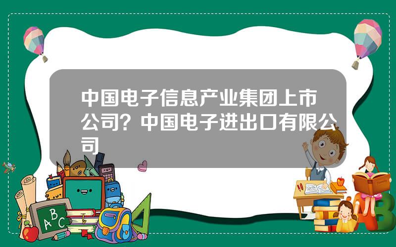 中国电子信息产业集团上市公司？中国电子进出口有限公司