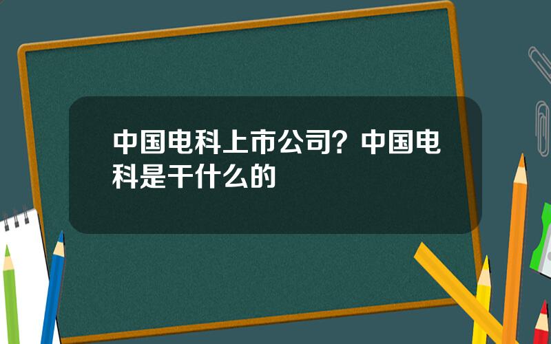 中国电科上市公司？中国电科是干什么的