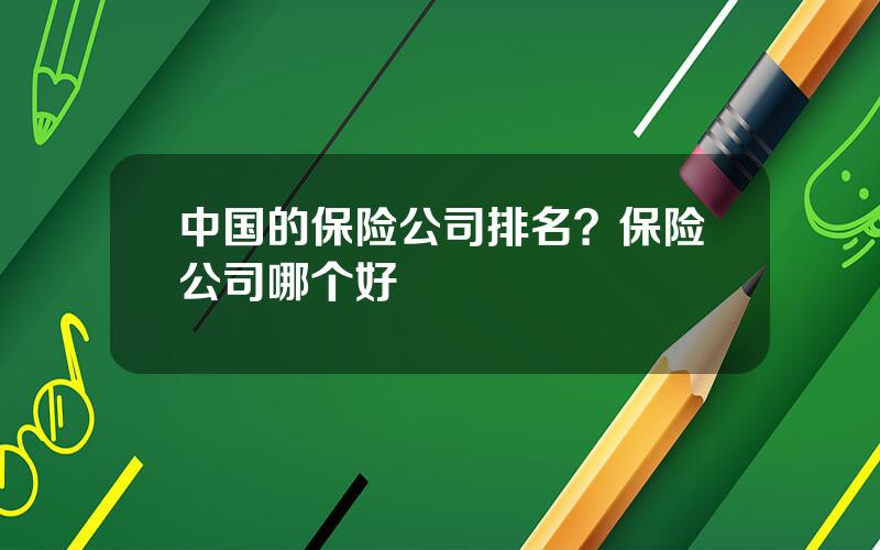 中国的保险公司排名？保险公司哪个好