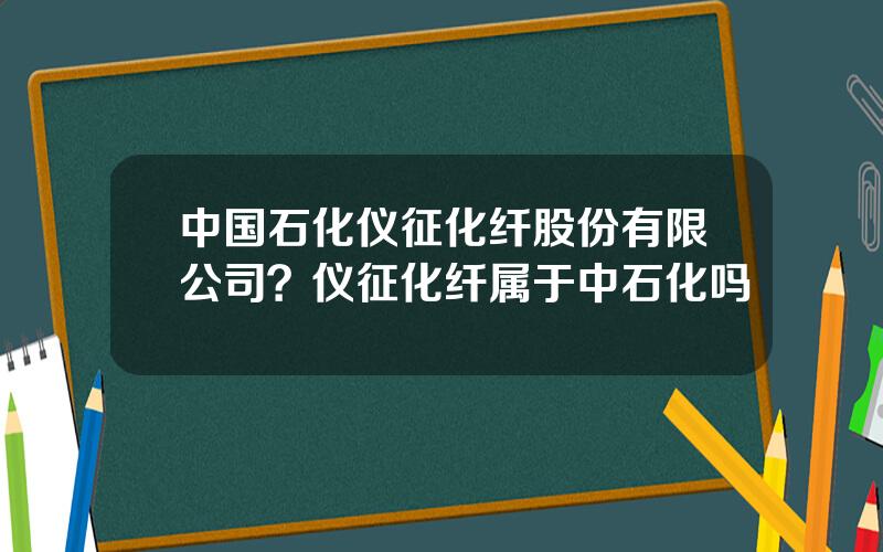 中国石化仪征化纤股份有限公司？仪征化纤属于中石化吗