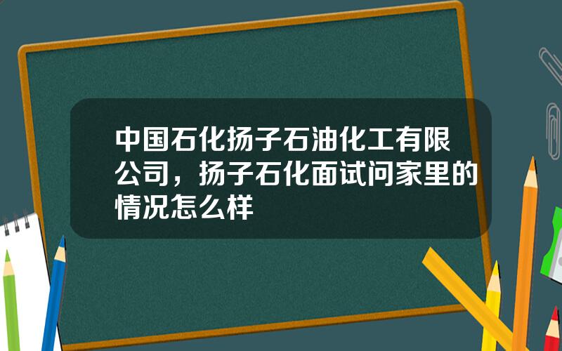 中国石化扬子石油化工有限公司，扬子石化面试问家里的情况怎么样