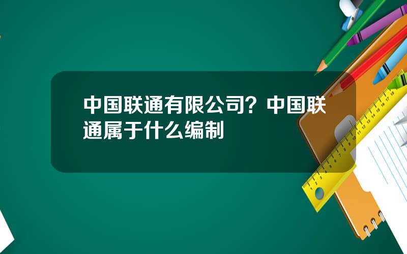 中国联通有限公司？中国联通属于什么编制