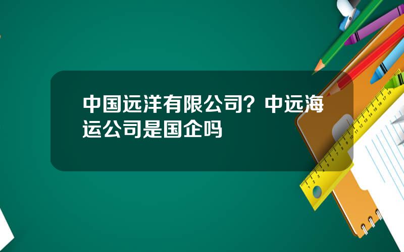 中国远洋有限公司？中远海运公司是国企吗