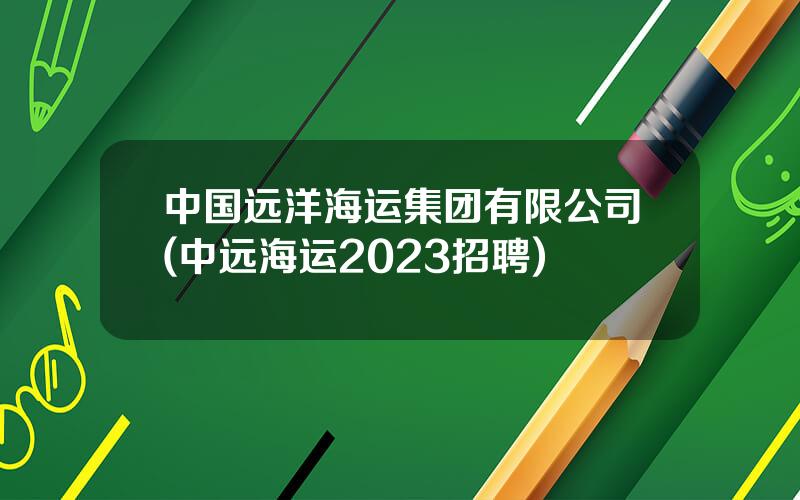 中国远洋海运集团有限公司(中远海运2023招聘)