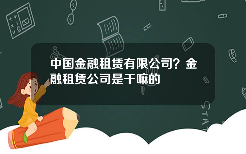 中国金融租赁有限公司？金融租赁公司是干嘛的