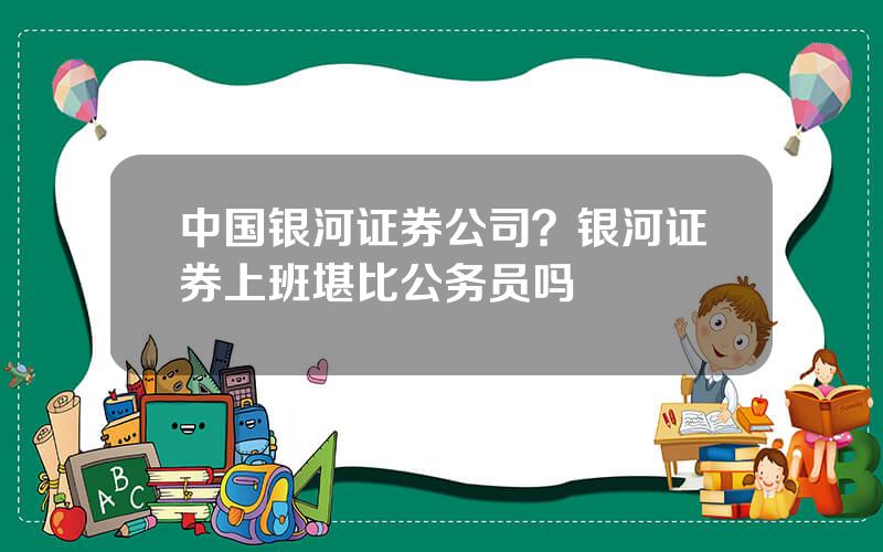 中国银河证券公司？银河证券上班堪比公务员吗