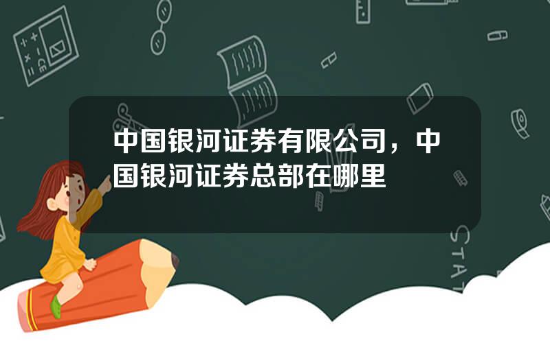 中国银河证券有限公司，中国银河证券总部在哪里