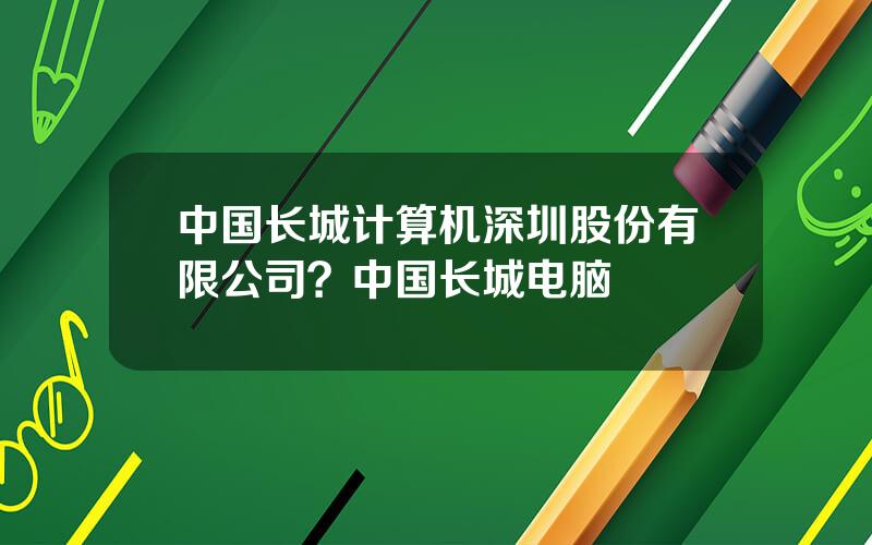 中国长城计算机深圳股份有限公司？中国长城电脑