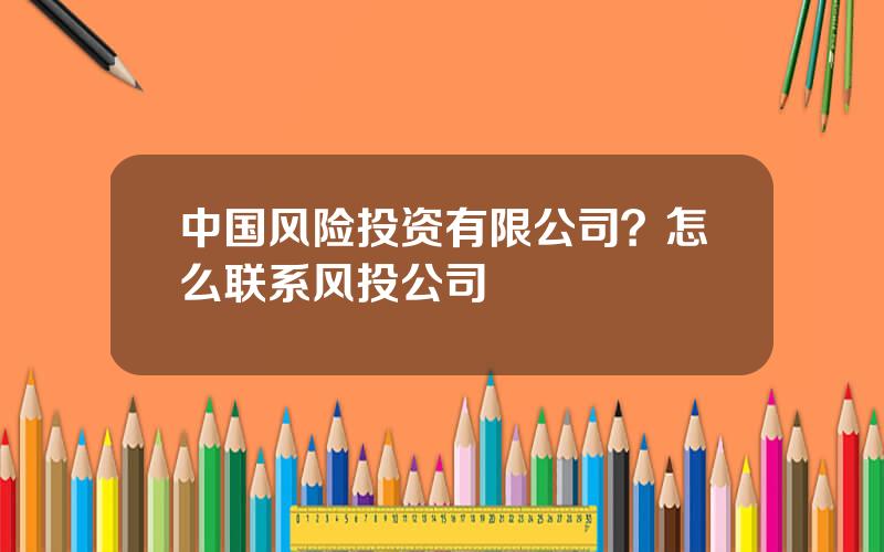 中国风险投资有限公司？怎么联系风投公司