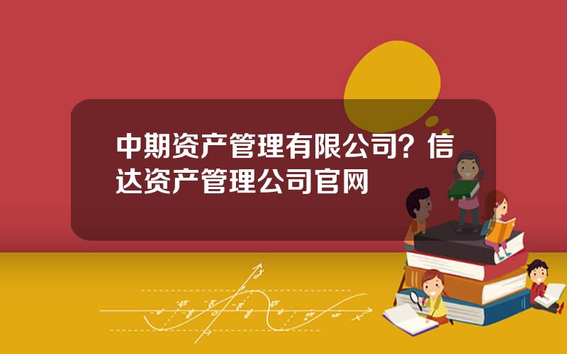 中期资产管理有限公司？信达资产管理公司官网