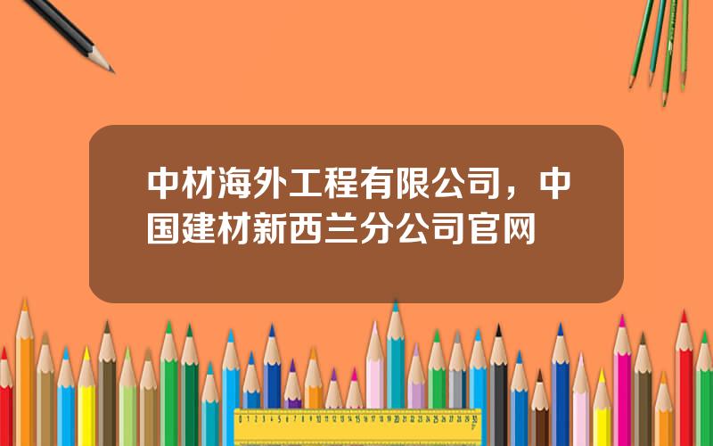 中材海外工程有限公司，中国建材新西兰分公司官网