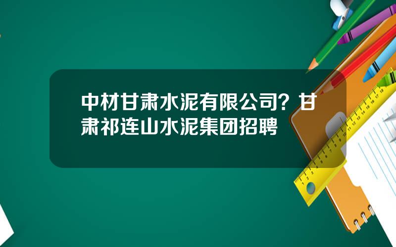 中材甘肃水泥有限公司？甘肃祁连山水泥集团招聘