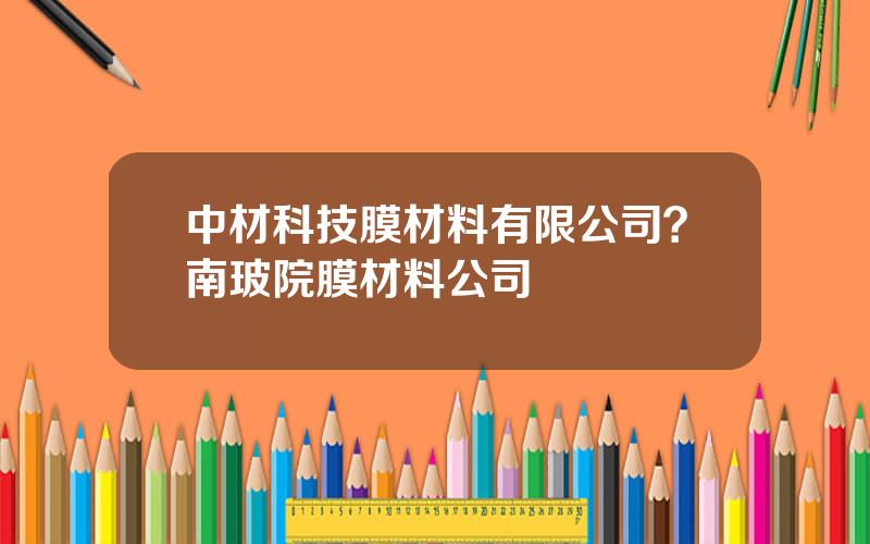 中材科技膜材料有限公司？南玻院膜材料公司