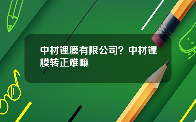 中材锂膜有限公司？中材锂膜转正难嘛