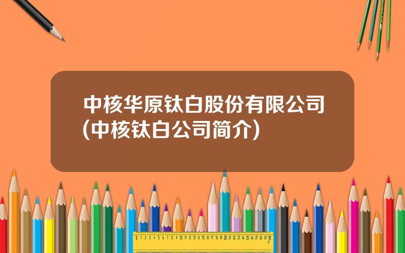 中核华原钛白股份有限公司(中核钛白公司简介)