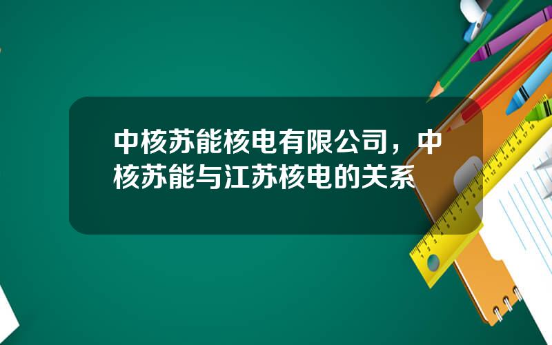 中核苏能核电有限公司，中核苏能与江苏核电的关系