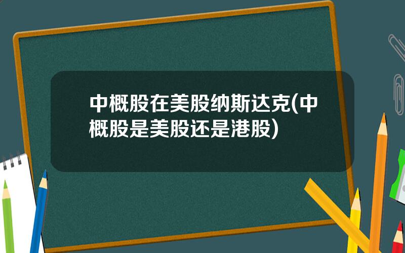 中概股在美股纳斯达克(中概股是美股还是港股)