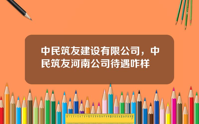 中民筑友建设有限公司，中民筑友河南公司待遇咋样