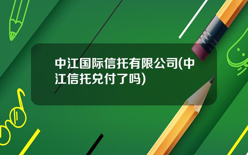 中江国际信托有限公司(中江信托兑付了吗)