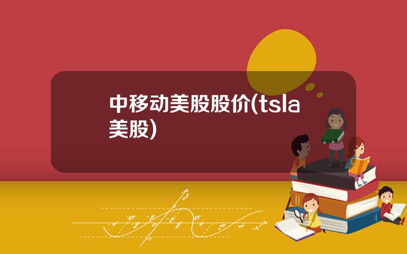 中移动美股股价(tsla美股)