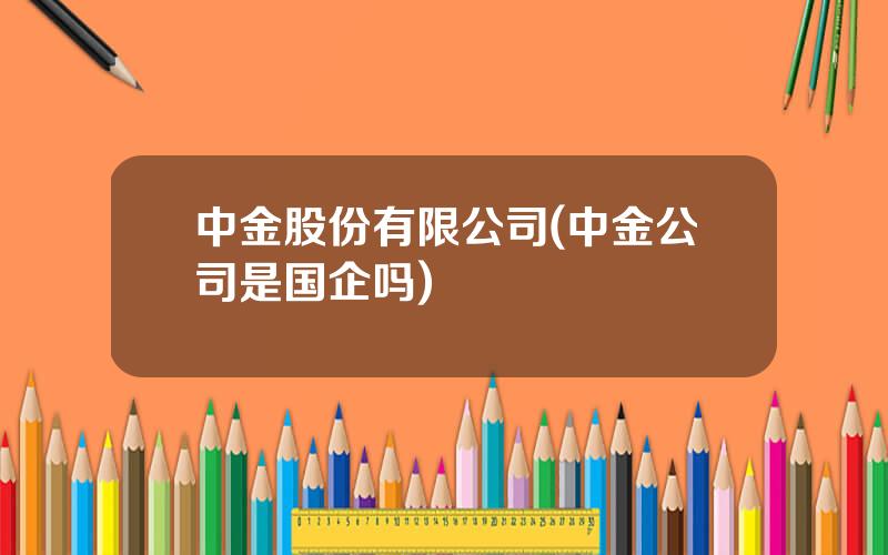 中金股份有限公司(中金公司是国企吗)