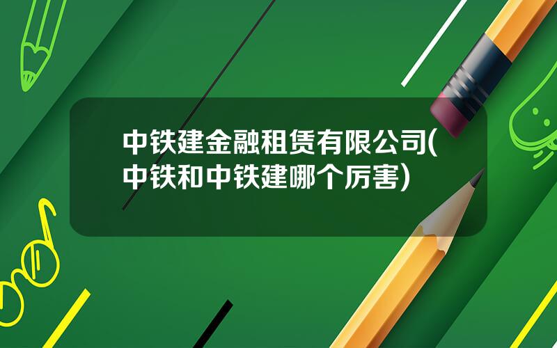 中铁建金融租赁有限公司(中铁和中铁建哪个厉害)