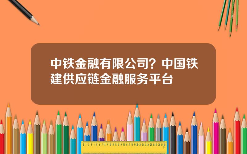 中铁金融有限公司？中国铁建供应链金融服务平台