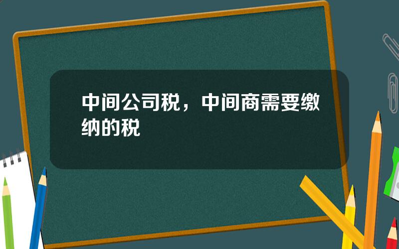 中间公司税，中间商需要缴纳的税