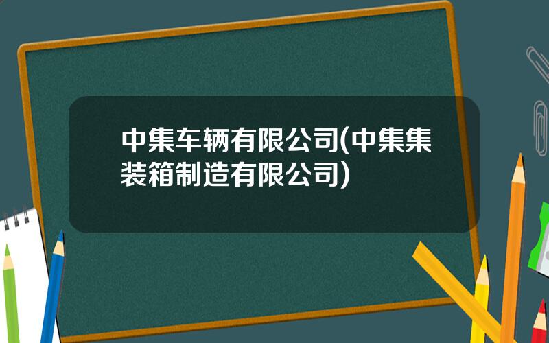 中集车辆有限公司(中集集装箱制造有限公司)