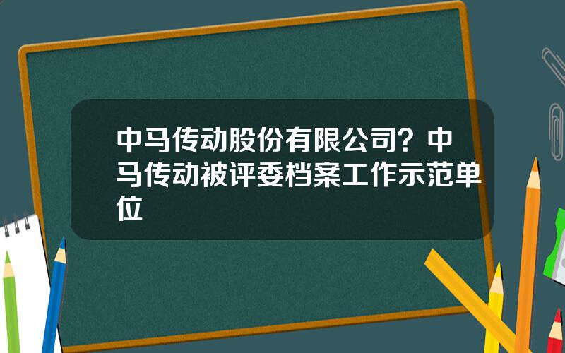 中马传动股份有限公司？中马传动被评委档案工作示范单位