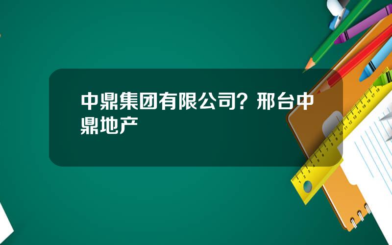 中鼎集团有限公司？邢台中鼎地产