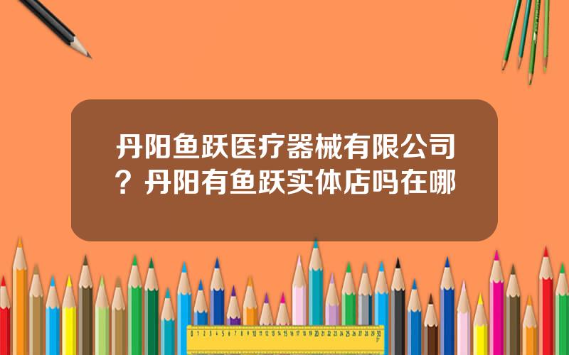 丹阳鱼跃医疗器械有限公司？丹阳有鱼跃实体店吗在哪