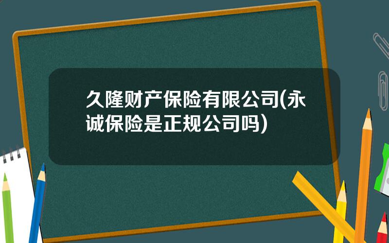 久隆财产保险有限公司(永诚保险是正规公司吗)